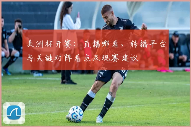 美洲杯开赛：直播哪看、转播平台与关键对阵看点及观赛建议