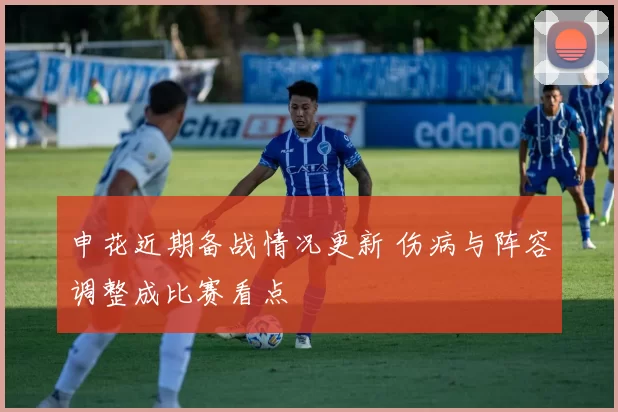 申花近期备战情况更新 伤病与阵容调整成比赛看点