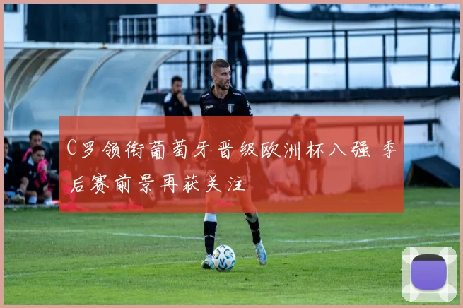 C罗领衔葡萄牙晋级欧洲杯八强 季后赛前景再获关注
