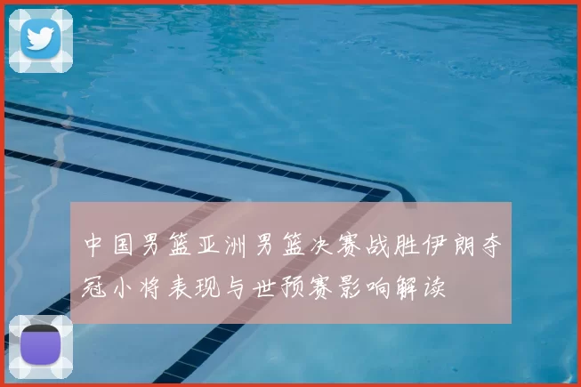 中国男篮亚洲男篮决赛战胜伊朗夺冠小将表现与世预赛影响解读