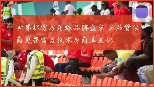 世界杯官方用球品牌盘点 历届赞助商更替背后技术与商业变化