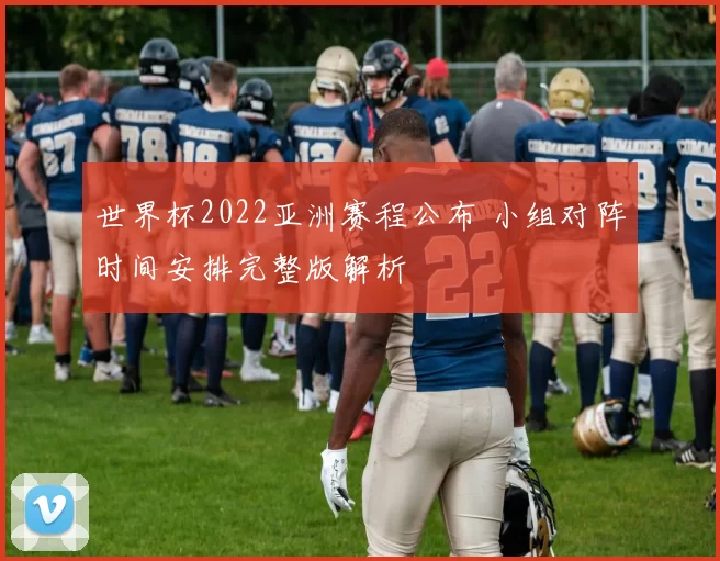 世界杯2022亚洲赛程公布 小组对阵时间安排完整版解析