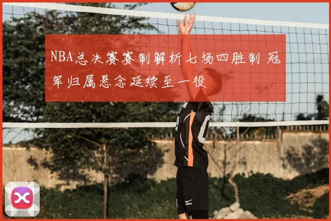 NBA总决赛赛制解析七场四胜制 冠军归属悬念延续至一役