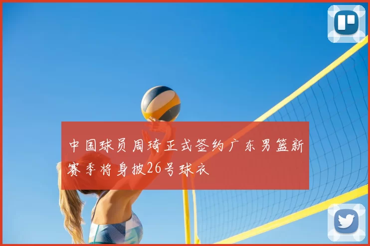 中国球员周琦正式签约广东男篮新赛季将身披26号球衣
