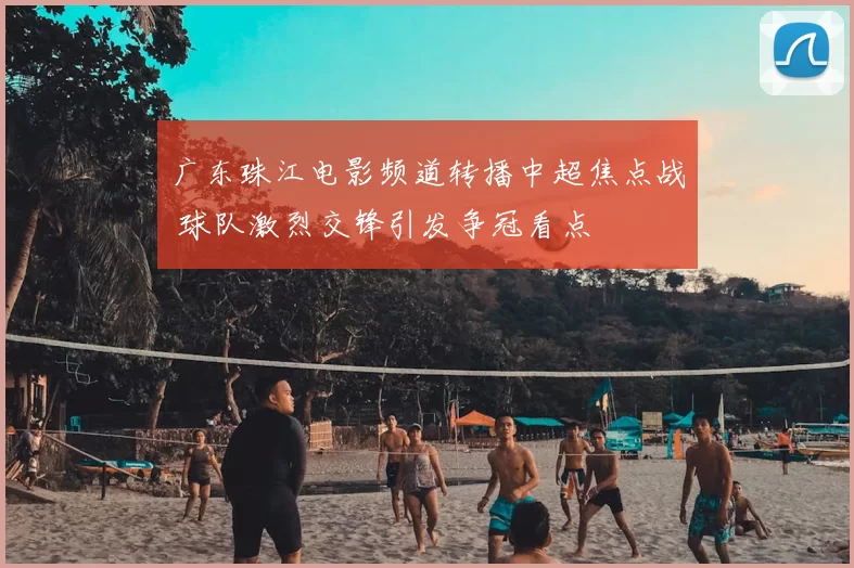 广东珠江电影频道转播中超焦点战 球队激烈交锋引发争冠看点