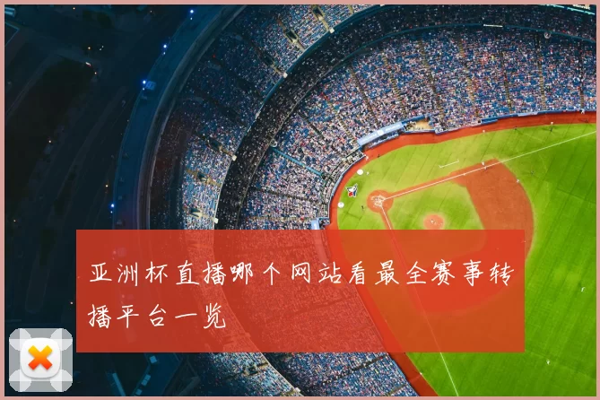 亚洲杯直播哪个网站看最全赛事转播平台一览