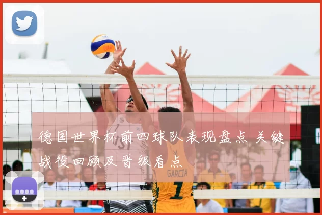 德国世界杯前四球队表现盘点 关键战役回顾及晋级看点